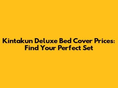 Kintakun Deluxe Bed Cover Prices: Find Your Perfect Set