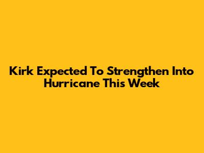Kirk Expected To Strengthen Into Hurricane This Week