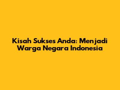 Kisah Sukses Anda: Menjadi Warga Negara Indonesia