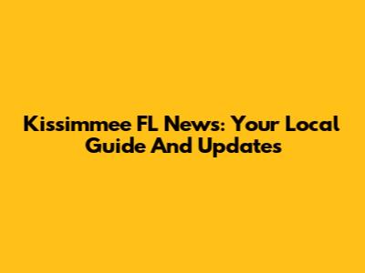 Kissimmee FL News: Your Local Guide And Updates