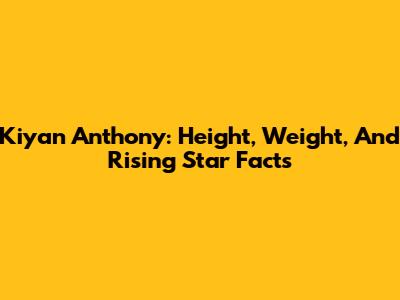 Kiyan Anthony: Height, Weight, And Rising Star Facts