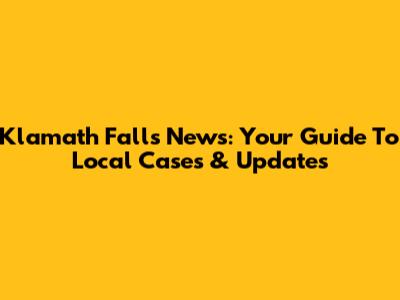 Klamath Falls News: Your Guide To Local Cases & Updates