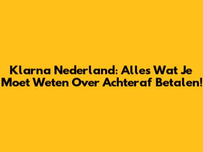 Klarna Nederland: Alles Wat Je Moet Weten Over Achteraf Betalen!