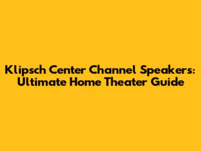 Klipsch Center Channel Speakers: Ultimate Home Theater Guide