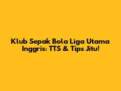 Klub Sepak Bola Liga Utama Inggris: TTS & Tips Jitu!
