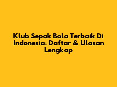 Klub Sepak Bola Terbaik Di Indonesia: Daftar & Ulasan Lengkap