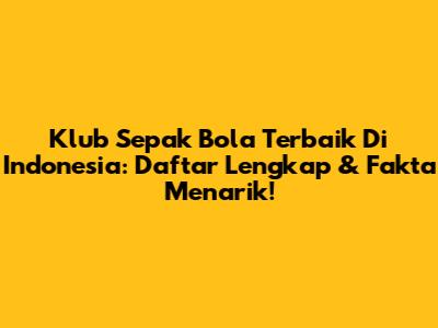 Klub Sepak Bola Terbaik Di Indonesia: Daftar Lengkap & Fakta Menarik!