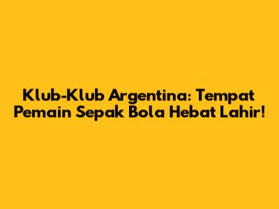 Klub-Klub Argentina: Tempat Pemain Sepak Bola Hebat Lahir!