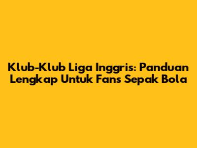 Klub-Klub Liga Inggris: Panduan Lengkap Untuk Fans Sepak Bola