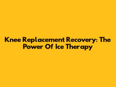 Knee Replacement Recovery: The Power Of Ice Therapy