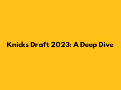 Knicks Draft 2023: A Deep Dive