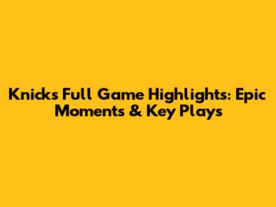 Knicks Full Game Highlights: Epic Moments & Key Plays