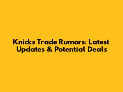 Knicks Trade Rumors: Latest Updates & Potential Deals
