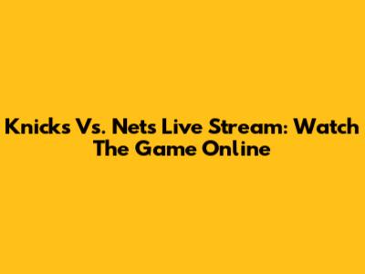 Knicks Vs. Nets Live Stream: Watch The Game Online
