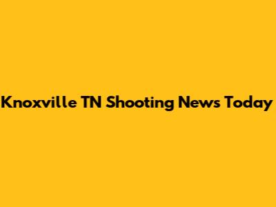Knoxville TN Shooting News Today