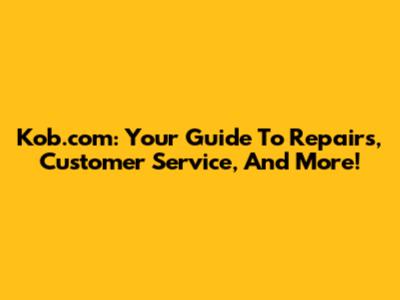 Kob.com: Your Guide To Repairs, Customer Service, And More!