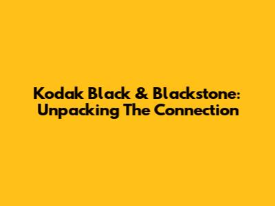 Kodak Black & Blackstone: Unpacking The Connection