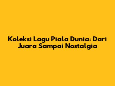 Koleksi Lagu Piala Dunia: Dari Juara Sampai Nostalgia