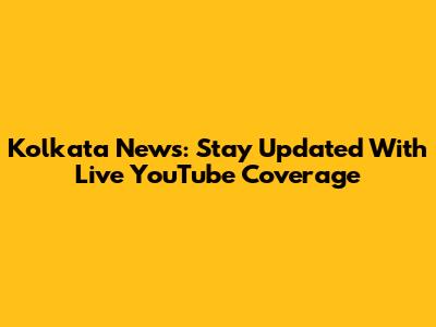 Kolkata News: Stay Updated With Live YouTube Coverage
