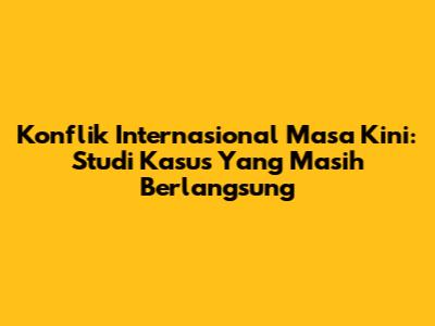 Konflik Internasional Masa Kini: Studi Kasus Yang Masih Berlangsung
