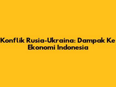Konflik Rusia-Ukraina: Dampak Ke Ekonomi Indonesia