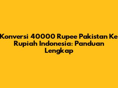 Konversi 40000 Rupee Pakistan Ke Rupiah Indonesia: Panduan Lengkap