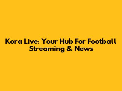 Kora Live: Your Hub For Football Streaming & News