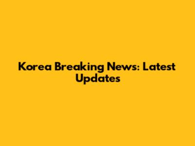 Korea Breaking News: Latest Updates