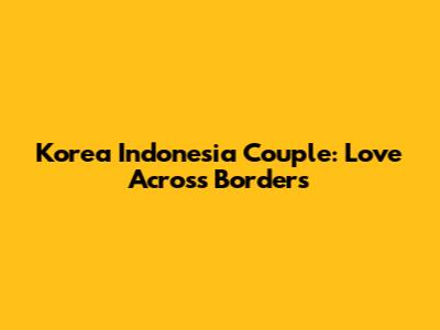 Korea Indonesia Couple: Love Across Borders