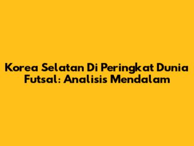 Korea Selatan Di Peringkat Dunia Futsal: Analisis Mendalam