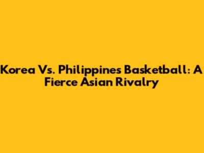Korea Vs. Philippines Basketball: A Fierce Asian Rivalry