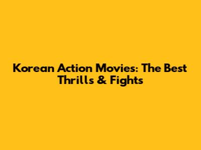 Korean Action Movies: The Best Thrills & Fights