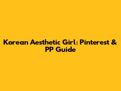Korean Aesthetic Girl: Pinterest & PP Guide