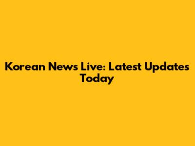Korean News Live: Latest Updates Today