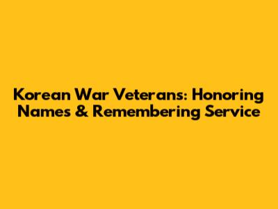 Korean War Veterans: Honoring Names & Remembering Service