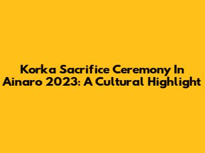 Korka Sacrifice Ceremony In Ainaro 2023: A Cultural Highlight