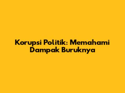 Korupsi Politik: Memahami Dampak Buruknya