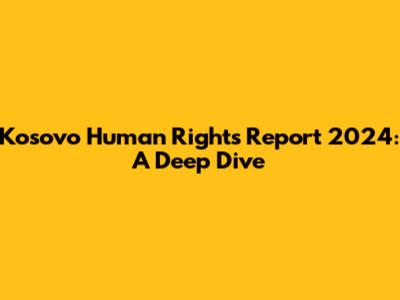 Kosovo Human Rights Report 2024: A Deep Dive