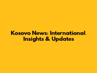 Kosovo News: International Insights & Updates
