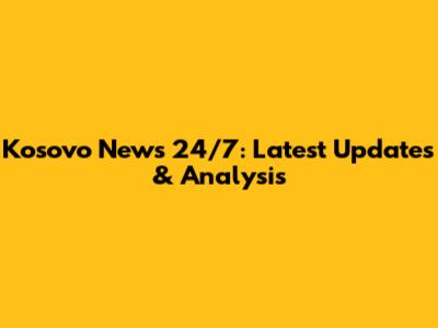 Kosovo News 24/7: Latest Updates & Analysis