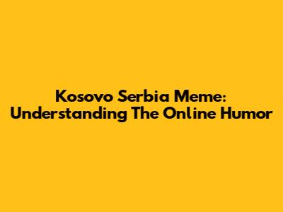 Kosovo Serbia Meme: Understanding The Online Humor