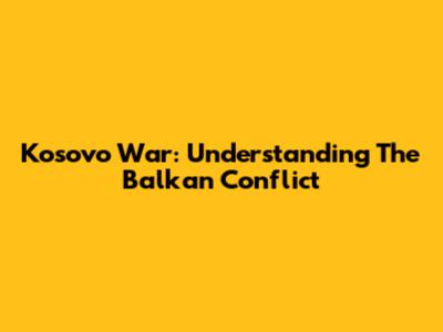 Kosovo War: Understanding The Balkan Conflict