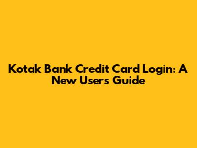 Kotak Bank Credit Card Login: A New User's Guide