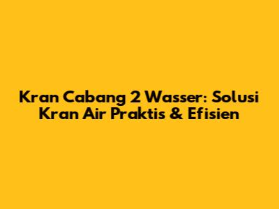 Kran Cabang 2 Wasser: Solusi Kran Air Praktis & Efisien