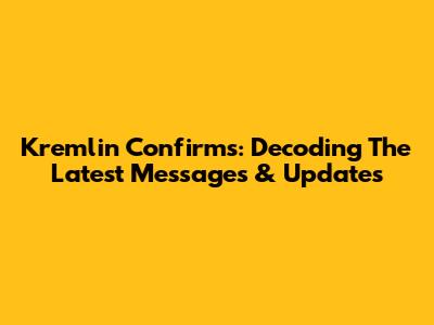 Kremlin Confirms: Decoding The Latest Messages & Updates