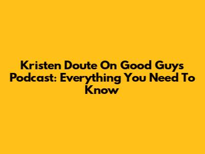 Kristen Doute On Good Guys Podcast: Everything You Need To Know