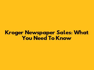 Kroger Newspaper Sales: What You Need To Know