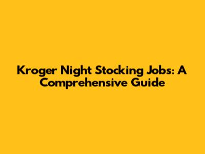Kroger Night Stocking Jobs: A Comprehensive Guide
