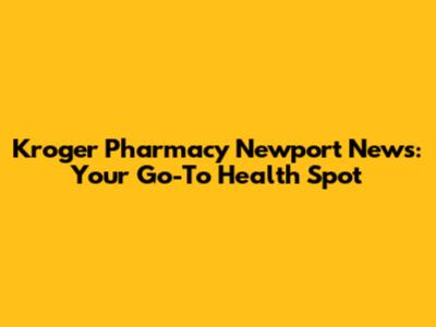 Kroger Pharmacy Newport News: Your Go-To Health Spot