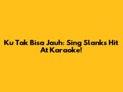 Ku Tak Bisa Jauh: Sing Slank's Hit At Karaoke!